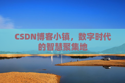 CSDN博客小镇，数字时代的智慧聚集地
